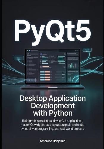 PyQt5 Desktop Application Development with Python: Build Professional, Data-Driven GUI Applications, Master Qt Widgets, Layouts, Signals and Slots, Event-Driven Programming, and Real-World Projects