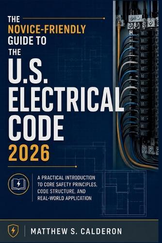 The Novice-Friendly Guide to the U.S. Electrical Code 2026: A Practical Introduction to Core Safety Principles, Code Structure, and Real-World Application