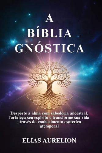 A Bíblia Gnóstica: Desperte a alma com sabedoria ancestral, fortaleça seu espírito e transforme sua vida através do conhecimento esotérico atemporal