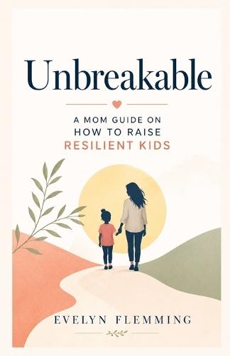 Unbreakable: The Parent's Guide to Raising Strong, Independent Children: Practical Strategies to Build Mental Toughness, Confidence, and Life Skills