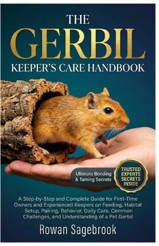 The Gerbil Keeper's Care Handbook: A Step-By-Step Guide for First-Time Owners and Experienced Keepers on Feeding, Habitat Setup, Pairing, Behavior, Daily Care, Common Challenges, and Understanding of A Pet Gerbil