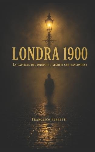Londra 1900: La capitale del mondo e i segreti che nascondeva
