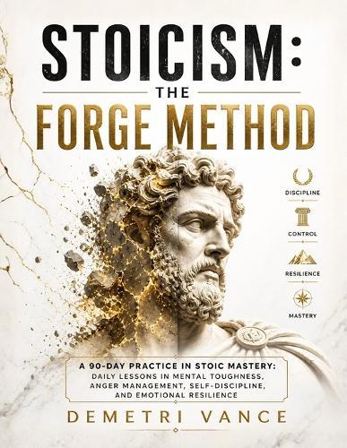 Stoicism: The Forge Method: A 90-Day Practice in Stoic Mastery: Daily Lessons in Mental Toughness, Anger Management, Self-Discipline, and Emotional Resilience