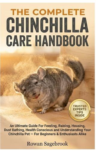 The Complete Chinchilla Care Handbook: An Ultimate Guide For Feeding, Raising, Housing, Dust Bathing, Health Conscious And Understanding Your Chinchilla Pet - For Beginners & Enthusiasts Alike