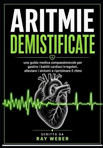 Aritmie demistificate: una guida medica compassionevole per gestire i battiti cardiaci irregolari, alleviare i sintomi e ripristinare il ritmo
