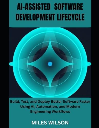 Ai-Assisted Software Development Lifecycle: Build, Test, and Deploy Better Software Faster Using AI, Automation, and Modern Engineering Workflows