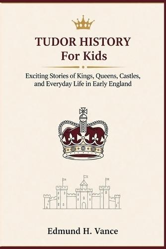 Tudor History For Kids: Exciting Stories of Kings Queens Castles, and Everyday Life in Early England
