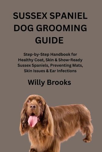 Sussex Spaniel Dog Grooming Guide: Step-by-Step Handbook for Healthy Coat, Skin & Show-Ready Sussex Spaniels, Preventing Mats, Skin Issues & Ear Infections