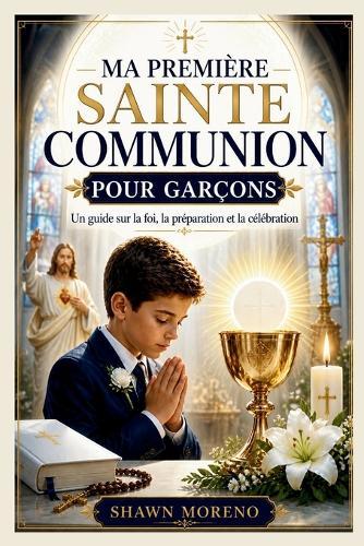 Ma Premièresainte Communion Pour Garçons: Un guide sur la foi, la préparation et la célébration