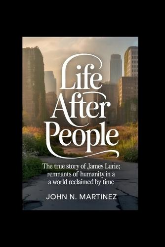 Life After People: The true story of James Lurie; Remnants of Humanity in a World Reclaimed by Time