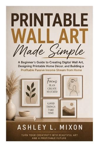 Printable Wall Art Made Simple: A Beginner's Guide to Creating Digital Wall Art, Designing Printable Home Décor, and Building a Profitable Online Craft Business from Home
