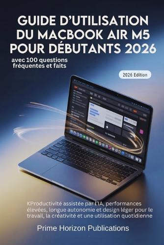 Guide d'Utilisation Du Macbook Air M5 Pour Débutants 2026: Productivité assistée par lIA, performances élevées, longue autonomie et design léger pour le travail, la créativité