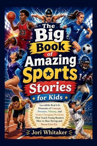 The Big Book of Amazing Sports Stories for Kids: Incredible Real-Life Moments of Courage, Pressure, Victory, and Game-Changing Decisions That Teach Young Readers How to Stay Strong and Never Give Up