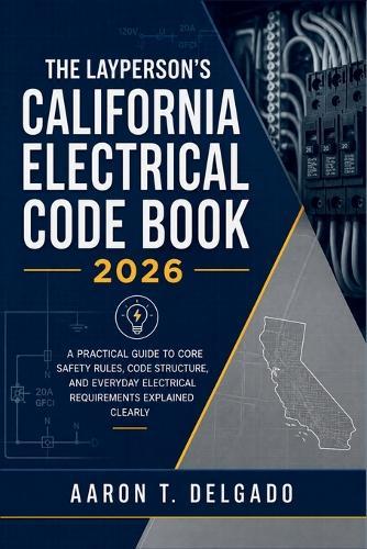 The Layperson's California Electrical Code Book 2026: A Practical Guide to Core Safety Rules, Code Structure, and Everyday Electrical Requirements Explained Clearly