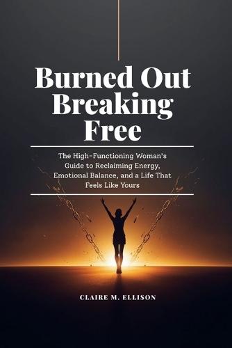 Burned Out & Breaking Free: Burned Out & Breaking Free: The High-Functioning Woman's Guide to Reclaiming Energy, Emotional Balance and a Life that feels like yours