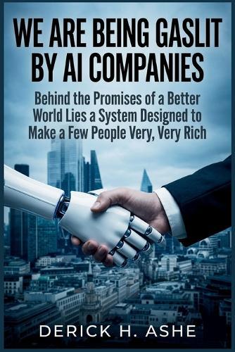 We Are Being Gaslit by AI Companies: Behind the Promises of a Better World Lies a System Designed to Make a Few People Very, Very Rich