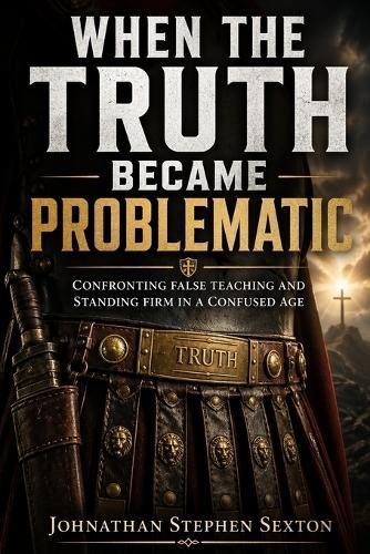 When the Truth Became Problematic: Confronting False Teaching and Standing Firm in a Confused Age