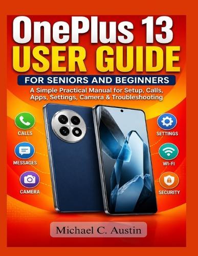OnePlus 13 User Guide for Seniors and Beginners: A Simple Practical Manual for First-Time Users to Handle Setup, Settings, Calls, Apps, Camera, and Troubleshooting.