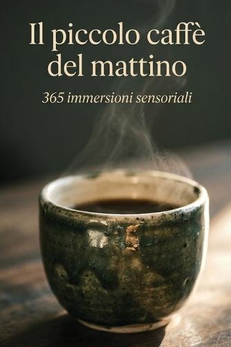 Il piccolo caffè del mattino.: 365 immersioni sensoriali per trasformare la colazione in un rituale unico.