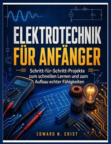 Elektrotechnik Für Anfänger: Schritt-für-Schritt-Projekte zum schnellen Lernen und zum Aufbau echter Fähigkeiten