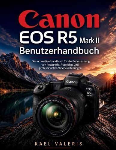 Canon EOS R5 Mark II Benutzerhandbuch: Das ultimative Handbuch für die Beherrschung von Fotografie, Autofokus und professionellen Videoeinstellungen