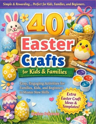 40 Easter Craft: Fun and Creative Crafting Projects for All Ages: Easy, Engaging Activities for Families, Kids, and Beginners to Master New Skills