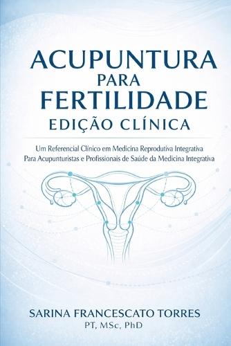 Acupuntura para Fertilidade: Edição Clínica - Um Referencial Clínico em Medicina Reprodutiva Integrativa para Acupunturistas e Profissionais de Saúde da Medicina Integrativa