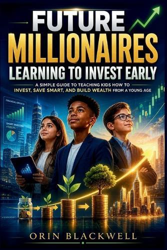 Future Millionaires Learning to Invest Early: A Simple Guide to Teaching Kids How to Invest, Save Smart, and Build Wealth from a Young Age