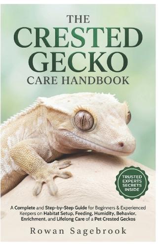The Crested Gecko Care Handbook: A Complete Guide for Beginners & Experienced Keepers on Habitat Setup, Feeding, Humidity, Behavior, Enrichment, and Lifelong Care of A Pet Crested Gecko
