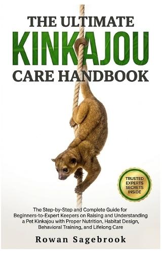 The Ultimate Kinkajou Care Handbook: The Step-By-Step Guide for Beginners-To-Expert Keepers on Raising and Understanding a Pet Kinkajou with Proper Nutrition, Habitat Design, Behavioral Training, and Lifelong Care