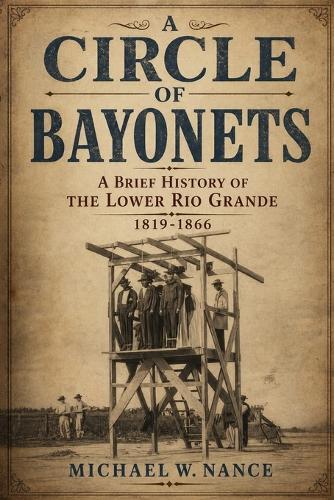 A Circle of Bayonets: A Brief History of the Lower Rio Grande 1819-1866