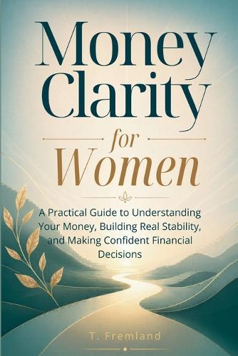Money Clarity for Women: A Practical Guide to Understanding Your Money, Building Real Stability, and Making Confident Financial Decisions