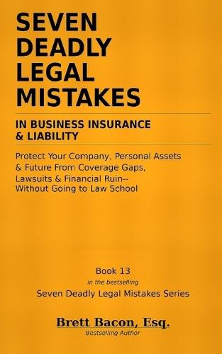 Seven Deadly Legal Mistakes in Business Insurance & Liability: Protect Your Company, Personal Assets & Future From Coverage Gaps, Lawsuits & Financial Ruin - Without Going to Law School