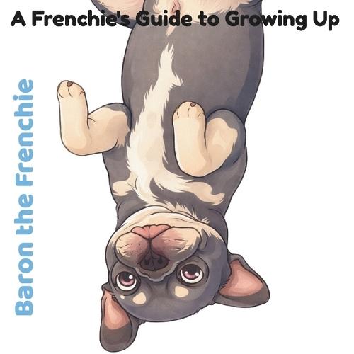 Baron The Frenchie: A Frenchie's Guide to Growing Up
