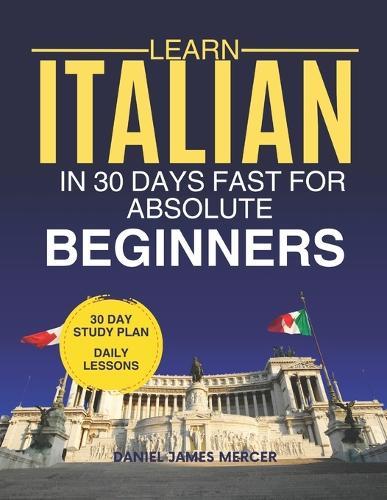 Learn Italian in 30 Days fast for Absolute Beginners: A Practical Step-by-Step Guide for All Levels of Beginners to Speak Real-Life Italian