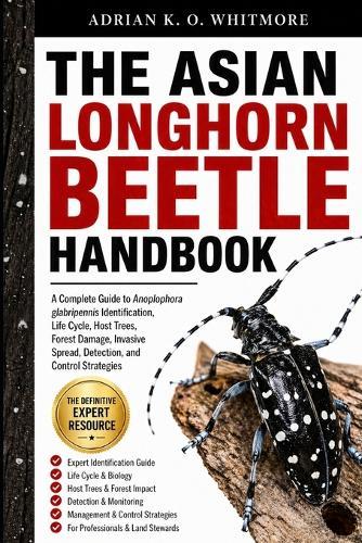 The Asian Longhorn Beetle Handbook: A Complete Guide to Anoplophora glabripennis Identification, Life Cycle, Host Trees, Forest Damage, Invasive Spread, Detection, and Control Strategies