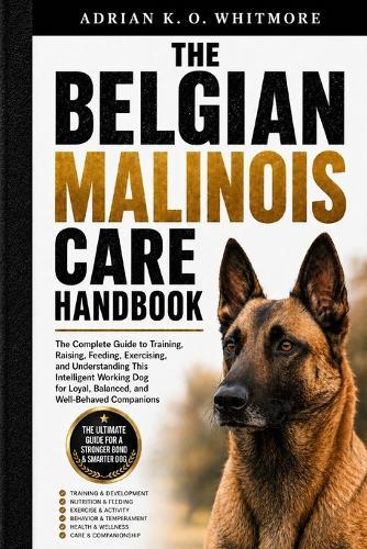 The Belgian Malinois Care Handbook: The Complete Guide to Training, Raising, Feeding, Exercising, and Understanding This Intelligent Working Dog for Loyal, Balanced, and Well-Behaved Companions