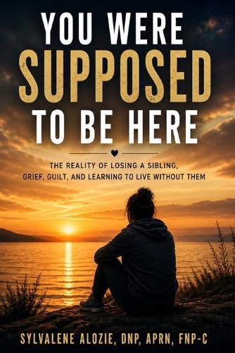 You Were Supposed to Be Here: The Reality of Losing a Sibling, Grief, Guilt, and Learning to Live Without Them