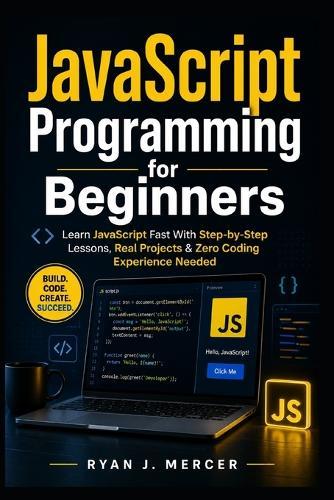 JavaScript Programming for Beginners: Learn JavaScript Fast With Step-by-Step Lessons, Real Projects & Zero Coding Experience Needed