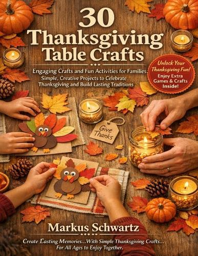 30 Thanksgiving Table Craft: Engaging Crafts and Fun Activities for Families: Simple, Creative Projects to Celebrate Thanksgiving and Build Lasting Traditions