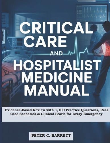 Critical Care and Hospitalist Medicine Manual: Evidence-Based Review with 1,100 Practice Questions, Real Case Scenarios & Clinical Pearls for Every Emergency