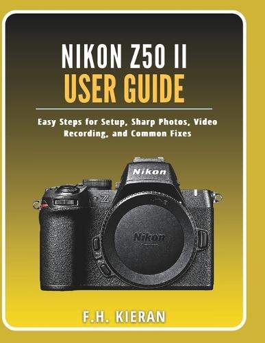 Nikon Z50 II User Guide: Easy Steps for Setup, Sharp Photos, Video Recording, and Common Fixes