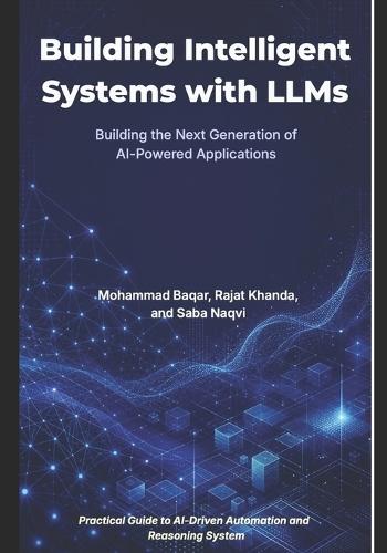 Building Intelligent Systems with LLMs: RAG, AI Agents, and Beyond: Building the Next Generation of AI-Powered Applications