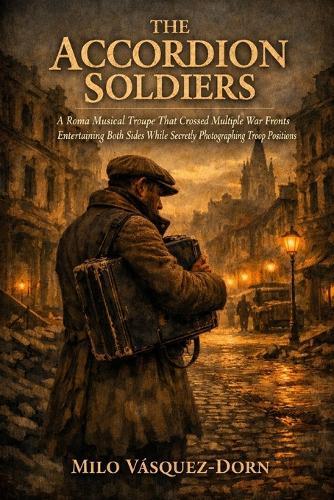 The Accordion Soldiers: A Roma Musical Troupe That Crossed Multiple War Fronts Entertaining Both Sides While Secretly Photographing Troop Positions