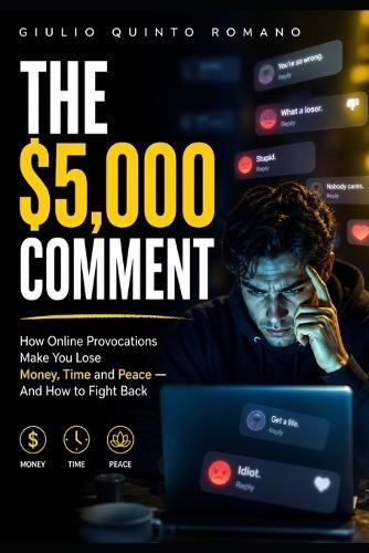 The $5,000 Comment: How Online Provocations Make You Lose Money, Time and Peace - And How to Fight Back