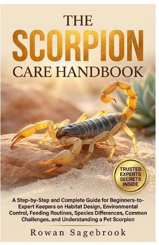 The Scorpion Care Handbook: A Step-By-Step Guide For Beginners-To-Expert Keepers On Habitat Design, Environmental Control, Feeding Routines, Species Differences, Common Challenges, And Understanding A Pet Scorpion