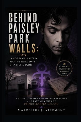 Behind Paisley Park Walls: Inside Fame, Mystery, and the Final Days of a Music Icon: The Untold Story Of Media Narrative And Last Moments Of Prince Rogers Nelson