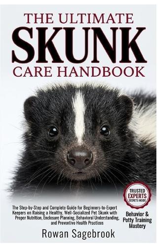 The Ultimate Skunk Care Handbook: The Step-by-Step Guide for Beginners-to-Expert Keepers on Raising a Healthy, Well-Socialized Pet Skunk with Proper Nutrition, Enclosure Planning, Behavioral Understanding, and Preventive Health Practices