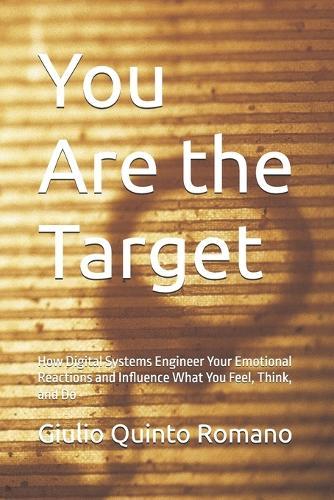 You Are the Target: How Digital Systems Engineer Your Emotional Reactions and Influence What You Feel, Think, and Do