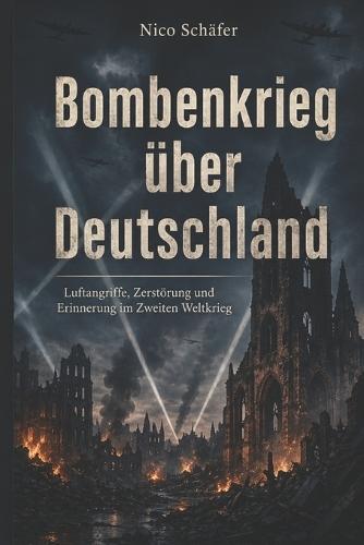 Bombenkrieg über Deutschland: Luftangriffe, Zerstörung und Erinnerung im Zweiten Weltkrieg
